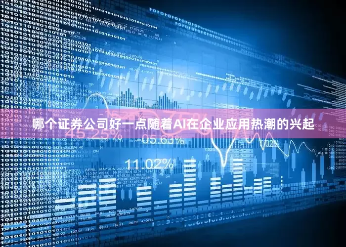 哪个证券公司好一点随着AI在企业应用热潮的兴起