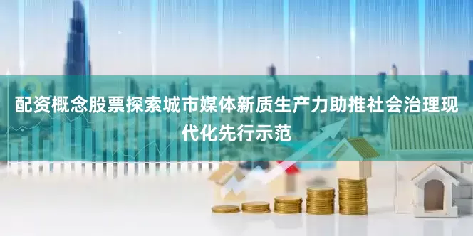 配资概念股票探索城市媒体新质生产力助推社会治理现代化先行示范