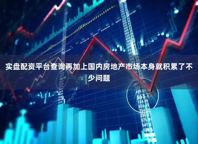实盘配资平台查询再加上国内房地产市场本身就积累了不少问题