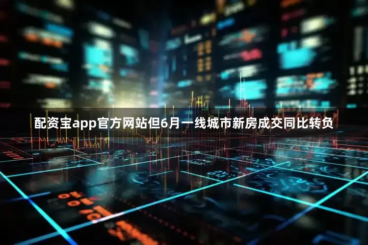 配资宝app官方网站但6月一线城市新房成交同比转负