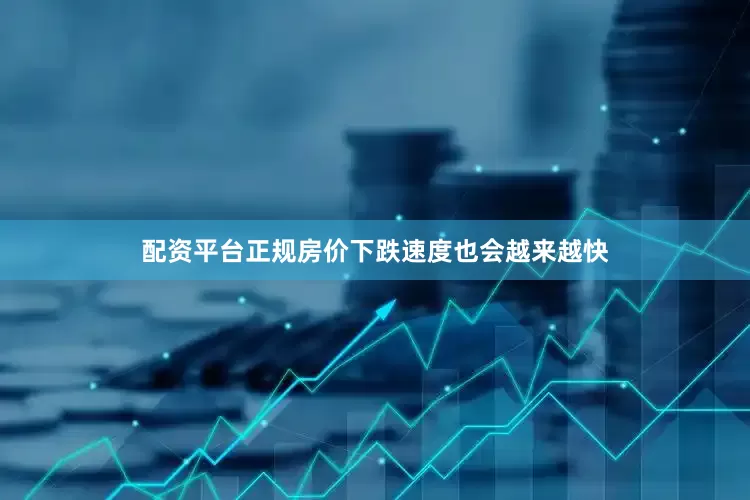 配资平台正规房价下跌速度也会越来越快