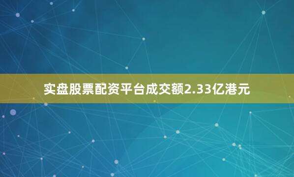 实盘股票配资平台成交额2.33亿港元