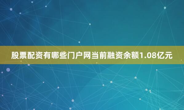 股票配资有哪些门户网当前融资余额1.08亿元