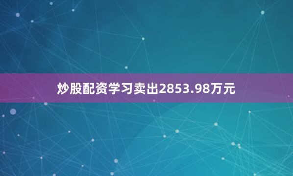炒股配资学习卖出2853.98万元