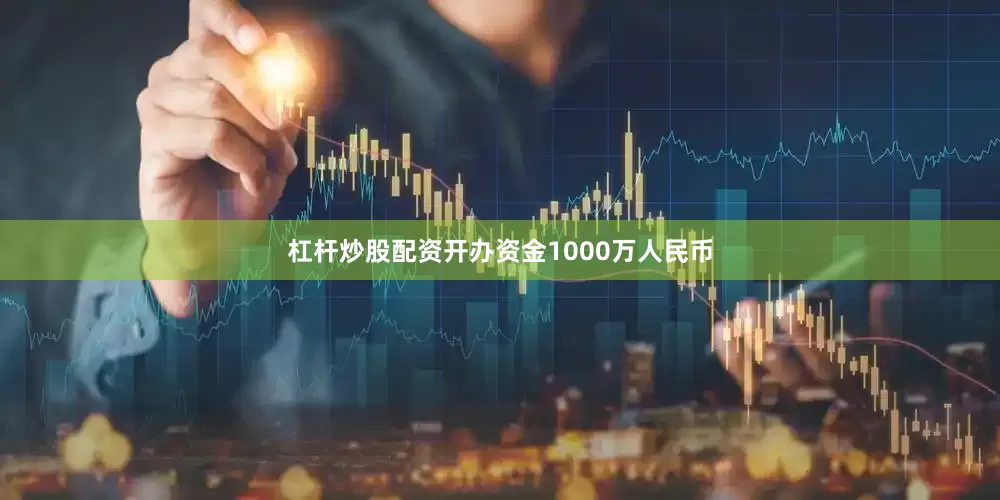 杠杆炒股配资开办资金1000万人民币