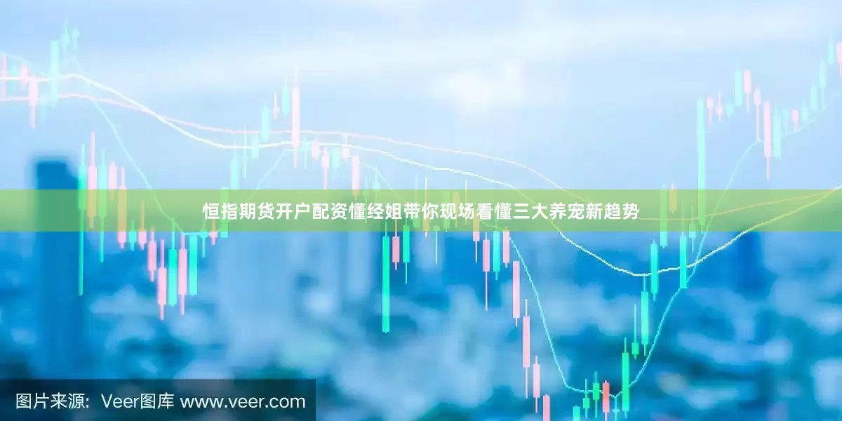 恒指期货开户配资懂经姐带你现场看懂三大养宠新趋势
