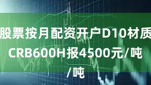 股票按月配资开户D10材质CRB600H报4500元/吨