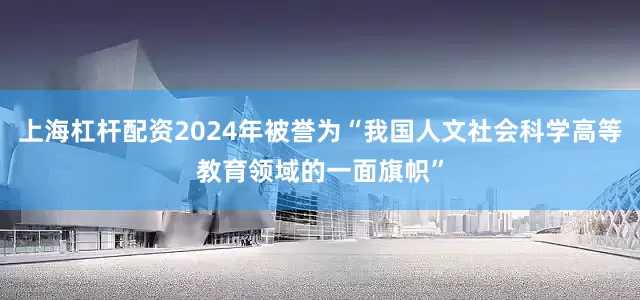 上海杠杆配资2024年被誉为“我国人文社会科学高等教育领域的一面旗帜”