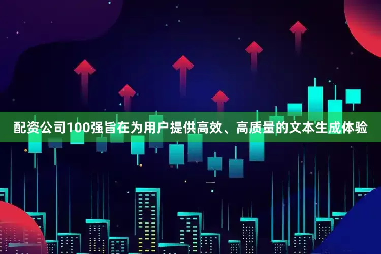 配资公司100强旨在为用户提供高效、高质量的文本生成体验