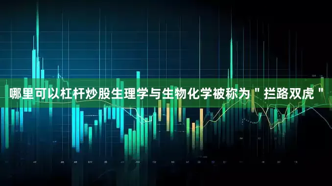 哪里可以杠杆炒股生理学与生物化学被称为＂拦路双虎＂