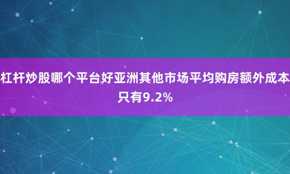 杠杆炒股哪个平台好亚洲其他市场平均购房额外成本只有9.2%