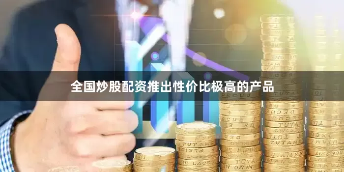 全国炒股配资推出性价比极高的产品
