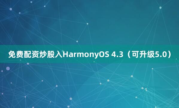 免费配资炒股入HarmonyOS 4.3（可升级5.0）