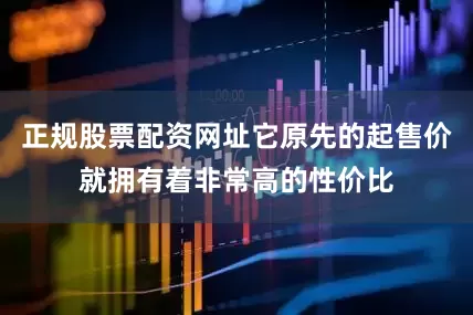 正规股票配资网址它原先的起售价就拥有着非常高的性价比