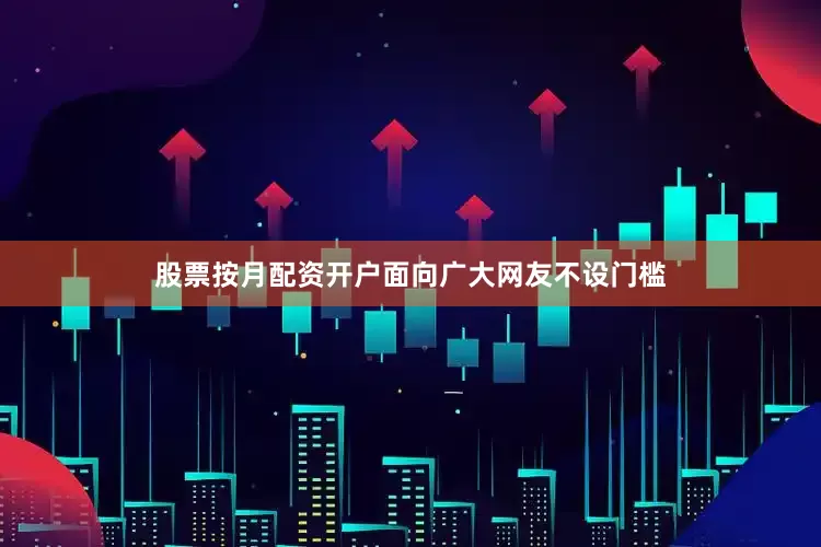 股票按月配资开户面向广大网友不设门槛