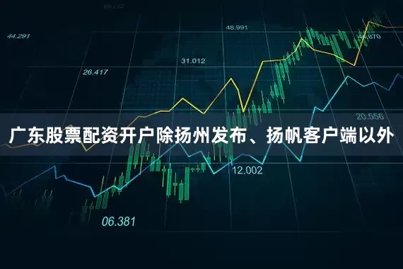 广东股票配资开户除扬州发布、扬帆客户端以外