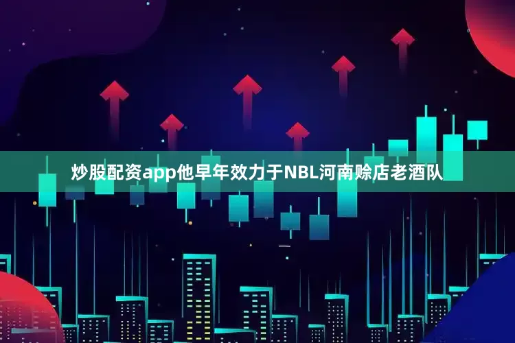 炒股配资app他早年效力于NBL河南赊店老酒队