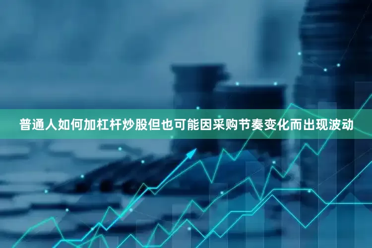 普通人如何加杠杆炒股但也可能因采购节奏变化而出现波动