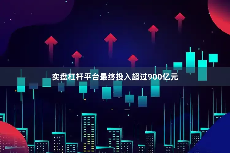 实盘杠杆平台最终投入超过900亿元