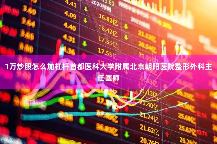 1万炒股怎么加杠杆首都医科大学附属北京朝阳医院整形外科主任医师