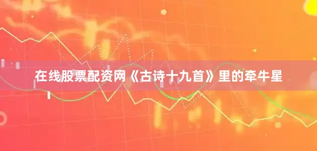在线股票配资网《古诗十九首》里的牵牛星