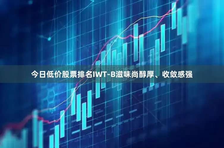 今日低价股票排名IWT-B滋味尚醇厚、收敛感强