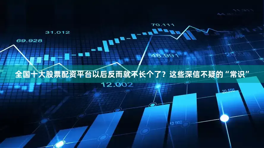 全国十大股票配资平台以后反而就不长个了？这些深信不疑的“常识”