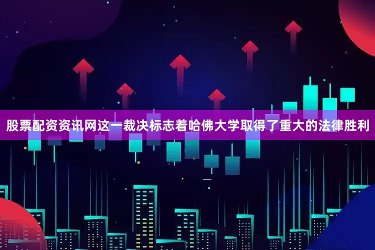 股票配资资讯网这一裁决标志着哈佛大学取得了重大的法律胜利