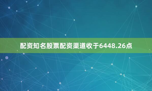 配资知名股票配资渠道收于6448.26点