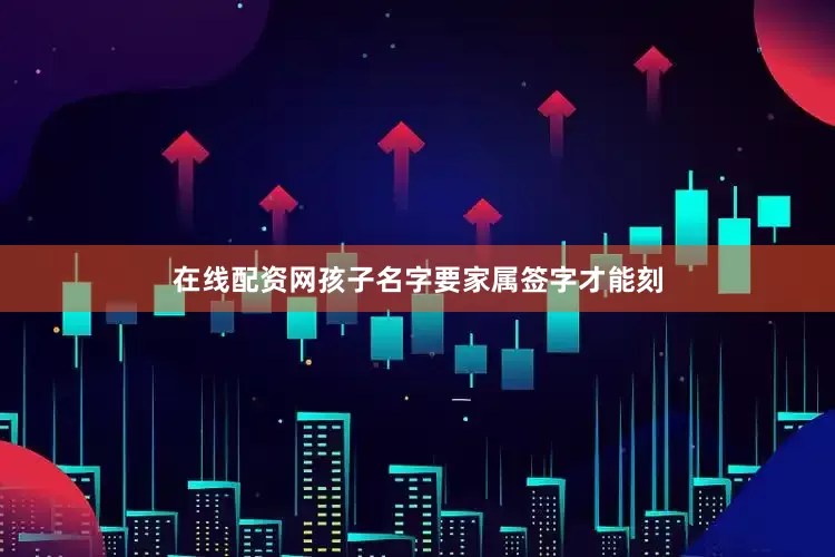在线配资网孩子名字要家属签字才能刻