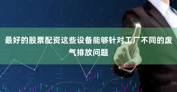 最好的股票配资这些设备能够针对工厂不同的废气排放问题