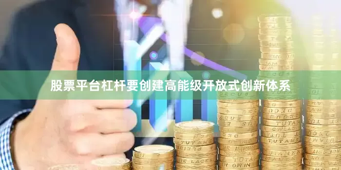 股票平台杠杆要创建高能级开放式创新体系