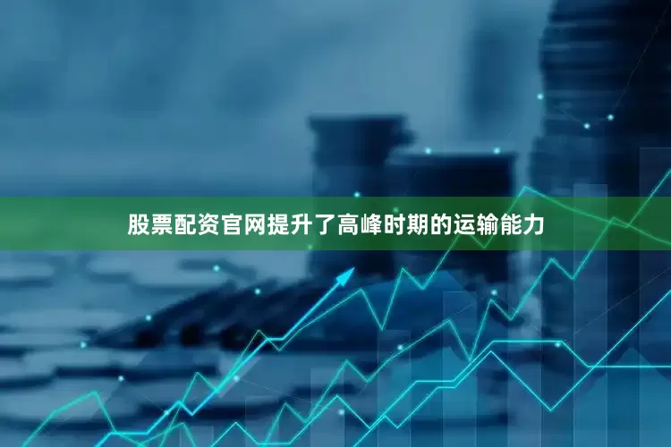 股票配资官网提升了高峰时期的运输能力