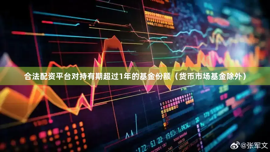 合法配资平台对持有期超过1年的基金份额（货币市场基金除外）