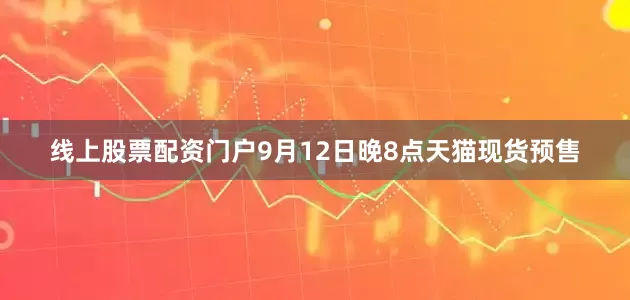 线上股票配资门户9月12日晚8点天猫现货预售
