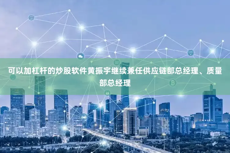可以加杠杆的炒股软件黄振宇继续兼任供应链部总经理、质量部总经理