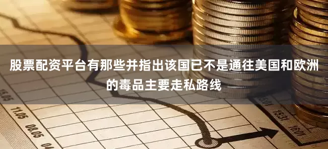 股票配资平台有那些并指出该国已不是通往美国和欧洲的毒品主要走私路线