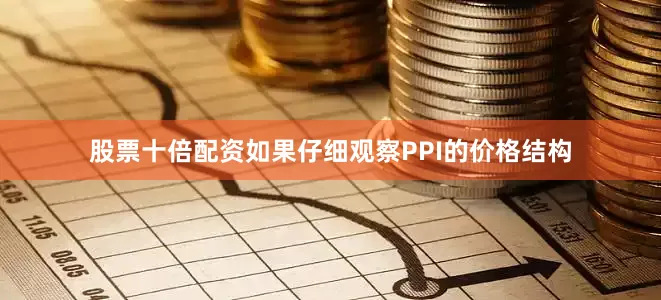 股票十倍配资如果仔细观察PPI的价格结构