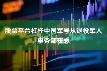 股票平台杠杆中国军号从退役军人事务部获悉