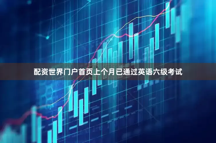 配资世界门户首页上个月已通过英语六级考试
