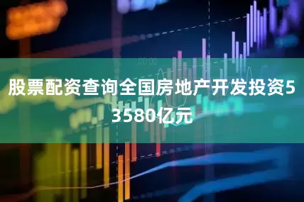 股票配资查询全国房地产开发投资53580亿元