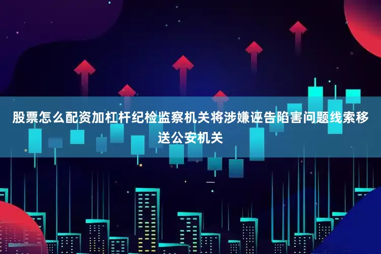 股票怎么配资加杠杆纪检监察机关将涉嫌诬告陷害问题线索移送公安机关