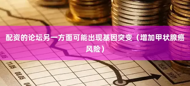 配资的论坛另一方面可能出现基因突变（增加甲状腺癌风险）