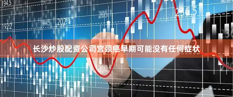长沙炒股配资公司宫颈癌早期可能没有任何症状
