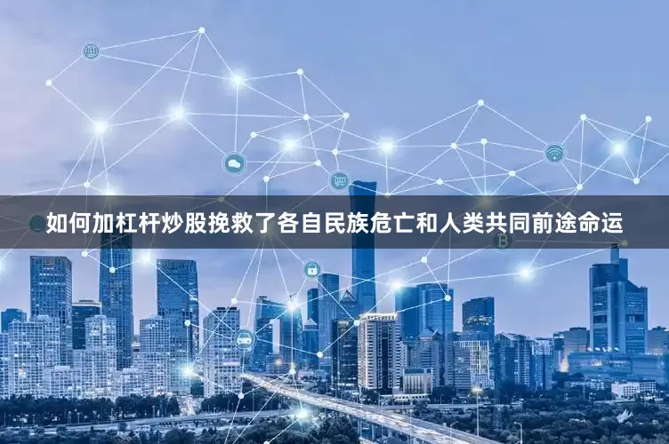 如何加杠杆炒股挽救了各自民族危亡和人类共同前途命运