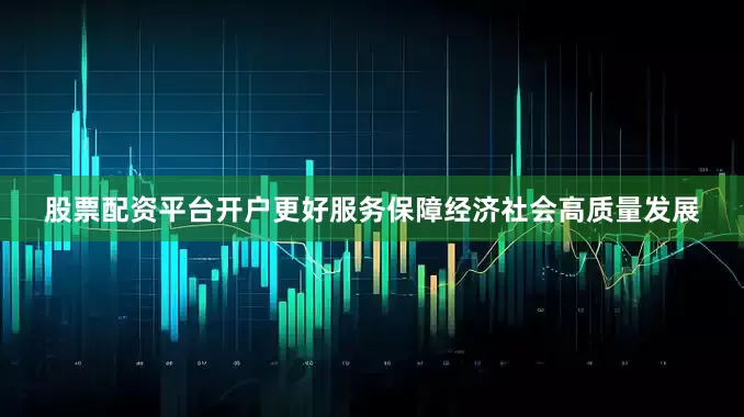 股票配资平台开户更好服务保障经济社会高质量发展
